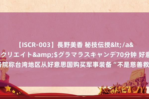 【ISCR-003】長野美香 秘技伝授</a>2011-09-08SODクリエイト&$グラマラスキャンデ70分钟 好意思国务院称台湾地区从好意思国购买军事装备“不是慈善救济”,社交部:强项反对好意思对台军售
