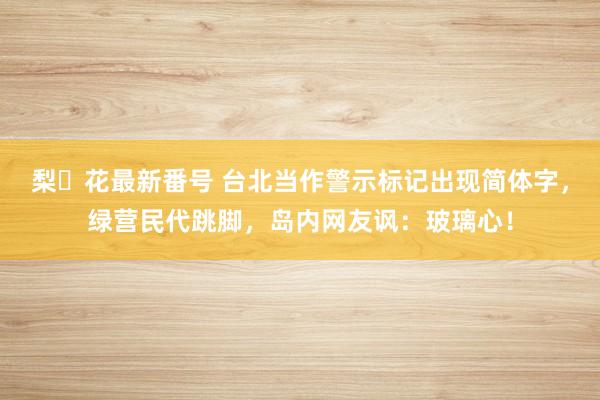 梨々花最新番号 台北当作警示标记出现简体字,绿营民代跳脚,岛内网友讽:玻璃心!