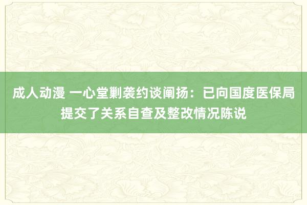 成人动漫 一心堂剿袭约谈阐扬：已向国度医保局提交了关系自查及整改情况陈说