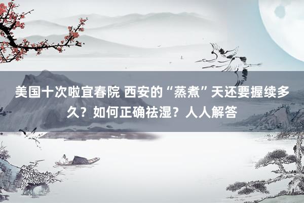 美国十次啦宜春院 西安的“蒸煮”天还要握续多久?如何正确祛湿?人人解答