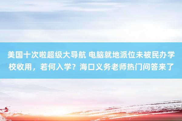 美国十次啦超级大导航 电脑就地派位未被民办学校收用,若何入学?海口义务老师热门问答来了