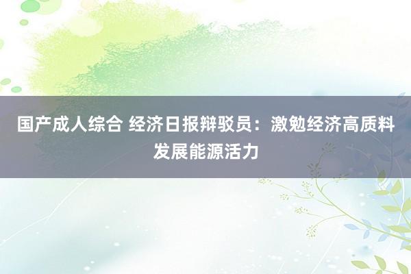 国产成人综合 经济日报辩驳员:激勉经济高质料发展能源活力