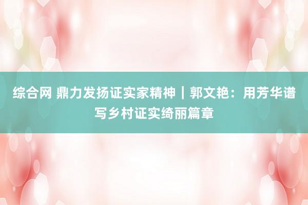 综合网 鼎力发扬证实家精神|郭文艳:用芳华谱写乡村证实绮丽篇章