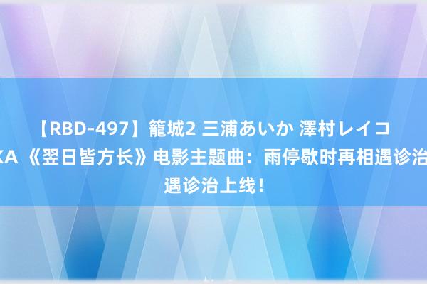 【RBD-497】籠城2 三浦あいか 澤村レイコ ASUKA 《翌日皆方长》电影主题曲:雨停歇时再相遇诊治上线!