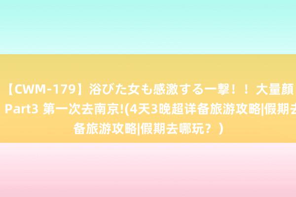 【CWM-179】浴びた女も感激する一撃!!大量顔射!!! Part3 第一次去南京!(4天3晚超详备旅游攻略|假期去哪玩?)
