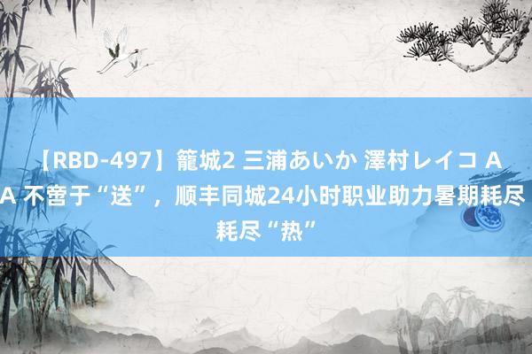 【RBD-497】籠城2 三浦あいか 澤村レイコ ASUKA 不啻于“送”,顺丰同城24小时职业助力暑期耗尽“热”
