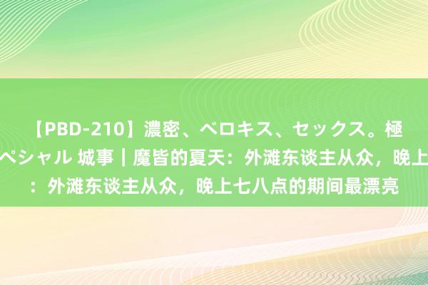 【PBD-210】濃密、ベロキス、セックス。極上接吻性交 8時間スペシャル 城事|魔皆的夏天:外滩东谈主从众,晚上七八点的期间最漂亮