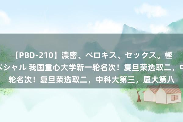 【PBD-210】濃密、ベロキス、セックス。極上接吻性交 8時間スペシャル 我国重心大学新一轮名次!复旦荣选取二,中科大第三,厦大第八