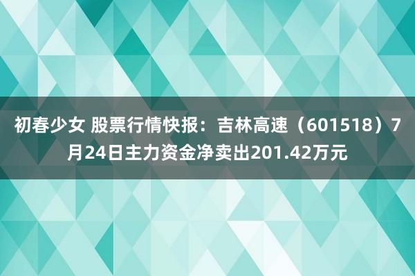 初春少女 股票行情快报:吉林高速(601518)7月24日主力资金净卖出201.42万元