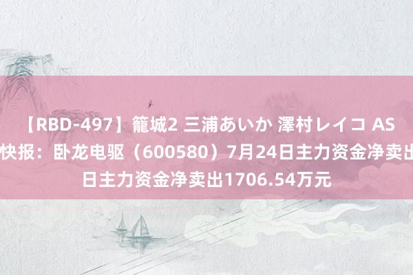 【RBD-497】籠城2 三浦あいか 澤村レイコ ASUKA 股票行情快报:卧龙电驱(600580)7月24日主力资金净卖出1706.54万元