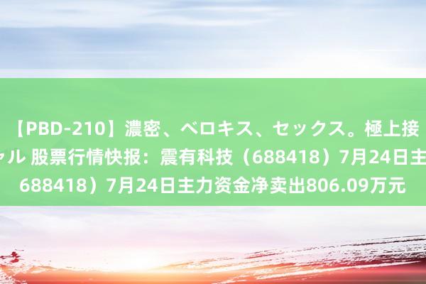 【PBD-210】濃密、ベロキス、セックス。極上接吻性交 8時間スペシャル 股票行情快报:震有科技(688418)7月24日主力资金净卖出806.09万元