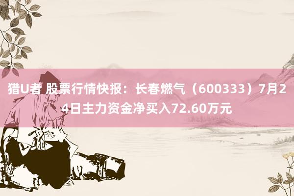 猎U者 股票行情快报:长春燃气(600333)7月24日主力资金净买入72.60万元