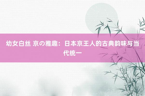 幼女白丝 京の雅趣:日本京王人的古典韵味与当代统一