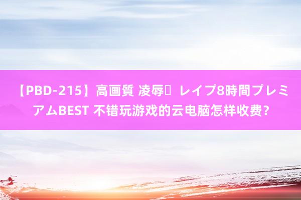 【PBD-215】高画質 凌辱・レイプ8時間プレミアムBEST 不错玩游戏的云电脑怎样收费?
