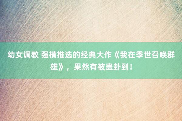 幼女调教 强横推选的经典大作《我在季世召唤群雄》,果然有被蛊卦到!