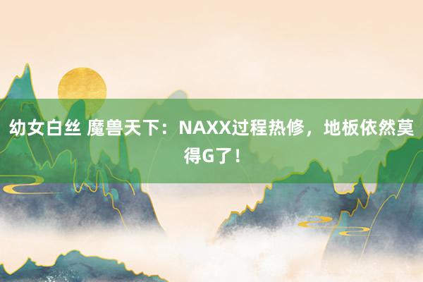 幼女白丝 魔兽天下:NAXX过程热修,地板依然莫得G了!