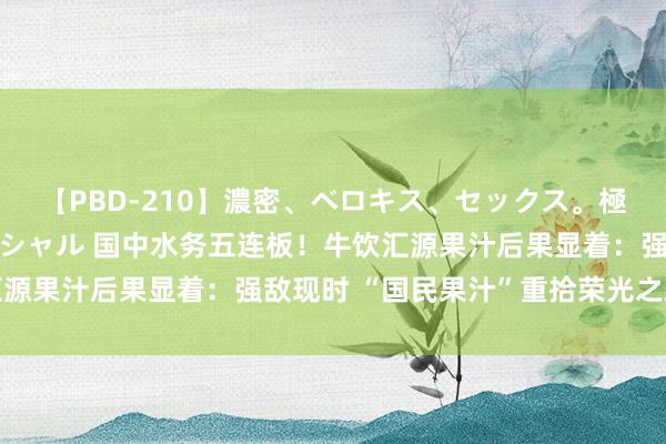 【PBD-210】濃密、ベロキス、セックス。極上接吻性交 8時間スペシャル 国中水务五连板!牛饮汇源果汁后果显着:强敌现时 “国民果汁”重拾荣光之路对抗