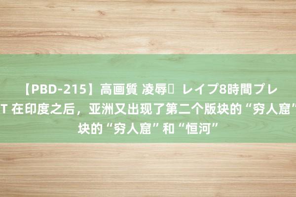 【PBD-215】高画質 凌辱・レイプ8時間プレミアムBEST 在印度之后,亚洲又出现了第二个版块的“穷人窟”和“恒河”