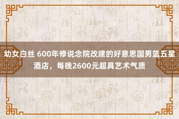 幼女白丝 600年修说念院改建的好意思国男篮五星酒店,每晚2600元超具艺术气质