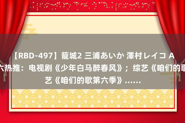 【RBD-497】籠城2 三浦あいか 澤村レイコ ASUKA 伊姐周六热推:电视剧《少年白马醉春风》;综艺《咱们的歌第六季》......