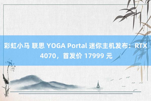 彩虹小马 联思 YOGA Portal 迷你主机发布:RTX 4070,首发价 17999 元