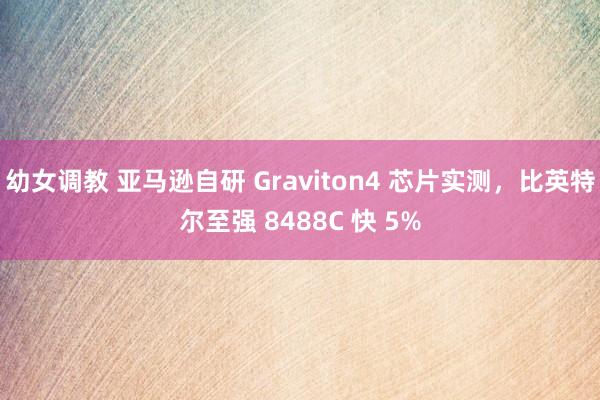幼女调教 亚马逊自研 Graviton4 芯片实测,比英特尔至强 8488C 快 5%