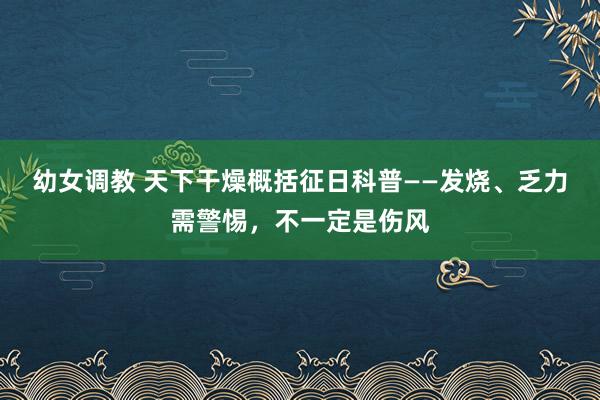 幼女调教 天下干燥概括征日科普——发烧、乏力需警惕,不一定是伤风