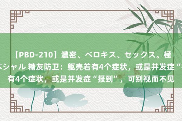 【PBD-210】濃密、ベロキス、セックス。極上接吻性交 8時間スペシャル 糖友防卫:躯壳若有4个症状,或是并发症“报到”,可别视而不见