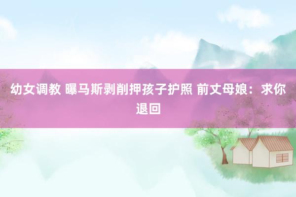 幼女调教 曝马斯剥削押孩子护照 前丈母娘:求你退回