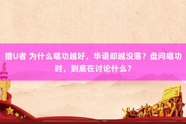 猎U者 为什么唱功越好,华语却越没落?盘问唱功时,到底在讨论什么?