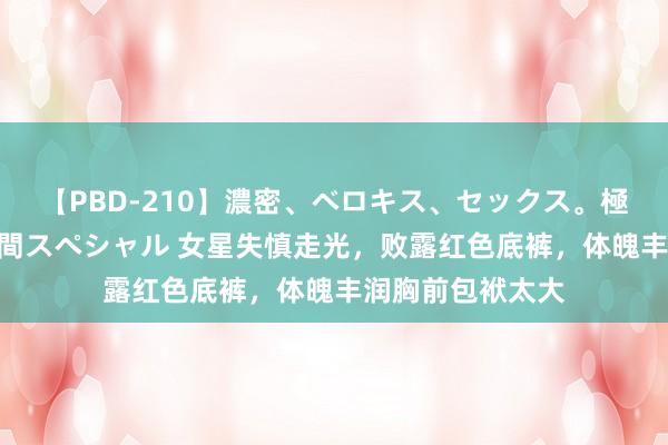 【PBD-210】濃密、ベロキス、セックス。極上接吻性交 8時間スペシャル 女星失慎走光,败露红色底裤,体魄丰润胸前包袱太大