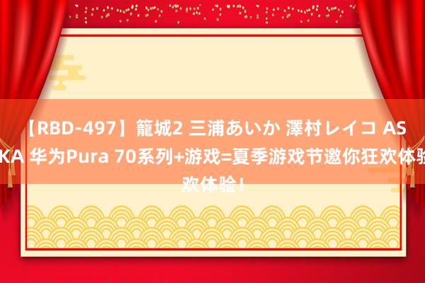 【RBD-497】籠城2 三浦あいか 澤村レイコ ASUKA 华为Pura 70系列+游戏=夏季游戏节邀你狂欢体验!