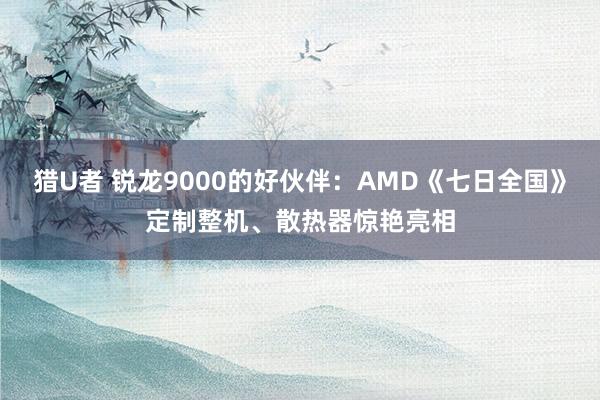 猎U者 锐龙9000的好伙伴:AMD《七日全国》定制整机、散热器惊艳亮相