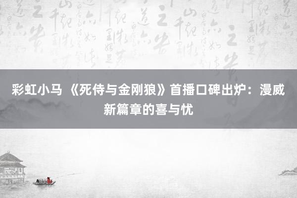 彩虹小马 《死侍与金刚狼》首播口碑出炉:漫威新篇章的喜与忧