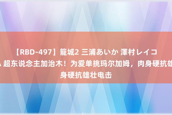 【RBD-497】籠城2 三浦あいか 澤村レイコ ASUKA 超东说念主加治木!为爱单挑玛尔加姆,肉身硬抗雄壮电击