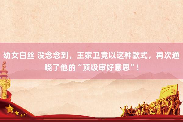 幼女白丝 没念念到,王家卫竟以这种款式,再次通晓了他的“顶级审好意思”!
