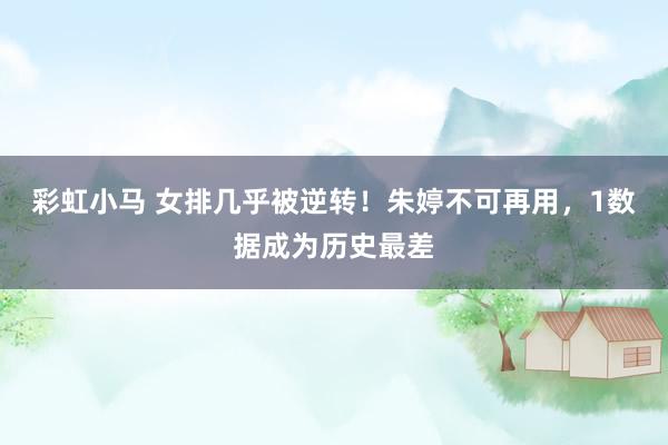 彩虹小马 女排几乎被逆转!朱婷不可再用,1数据成为历史最差