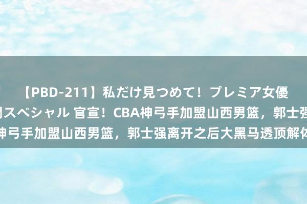 【PBD-211】私だけ見つめて！プレミア女優と主観でセックス8時間スペシャル 官宣！CBA神弓手加盟山西男篮，郭士强离开之后大黑马透顶解体