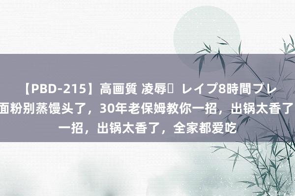 【PBD-215】高画質 凌辱・レイプ8時間プレミアムBEST 面粉别蒸馒头了,30年老保姆教你一招,出锅太香了,全家都爱吃
