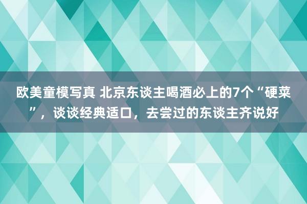欧美童模写真 北京东谈主喝酒必上的7个“硬菜”,谈谈经典适口,去尝过的东谈主齐说好