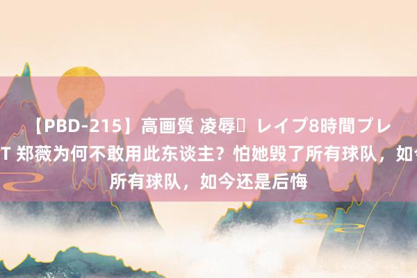 【PBD-215】高画質 凌辱・レイプ8時間プレミアムBEST 郑薇为何不敢用此东谈主?怕她毁了所有球队,如今还是后悔