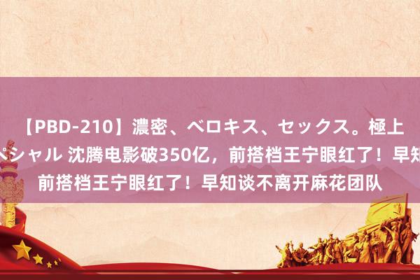 【PBD-210】濃密、ベロキス、セックス。極上接吻性交 8時間スペシャル 沈腾电影破350亿,前搭档王宁眼红了!早知谈不离开麻花团队