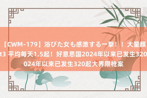 【CWM-179】浴びた女も感激する一撃!!大量顔射!!! Part3 平均每天1.5起!好意思国2024年以来已发生320起大界限枪案