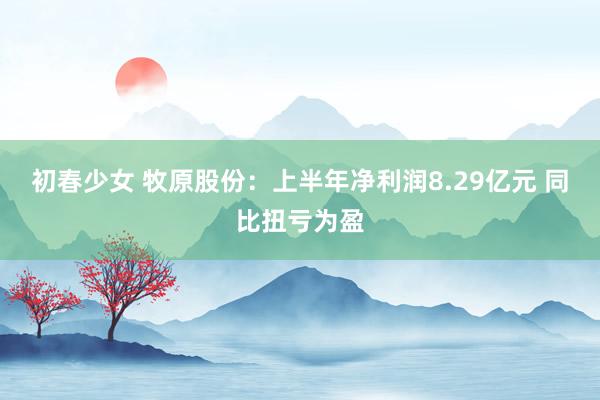 初春少女 牧原股份:上半年净利润8.29亿元 同比扭亏为盈