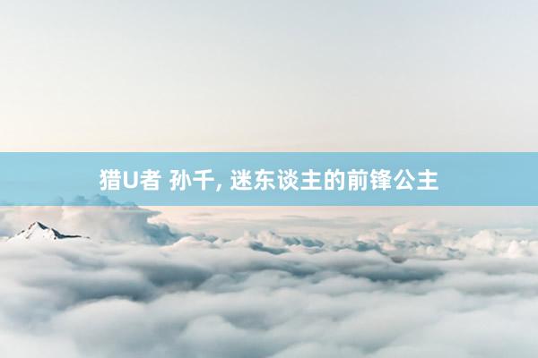 猎U者 孙千， 迷东谈主的前锋公主