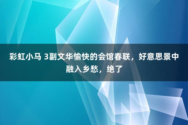 彩虹小马 3副文华愉快的会馆春联,好意思景中融入乡愁,绝了