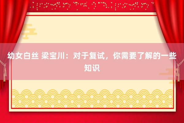 幼女白丝 梁宝川:对于复试,你需要了解的一些知识