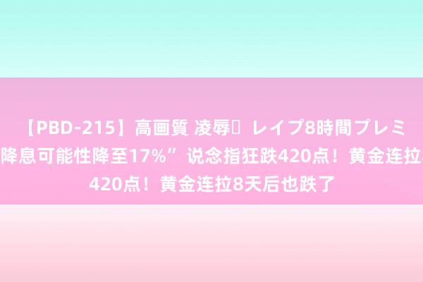 【PBD-215】高画質 凌辱・レイプ8時間プレミアムBEST “降息可能性降至17%” 说念指狂跌420点!黄金连拉8天后也跌了