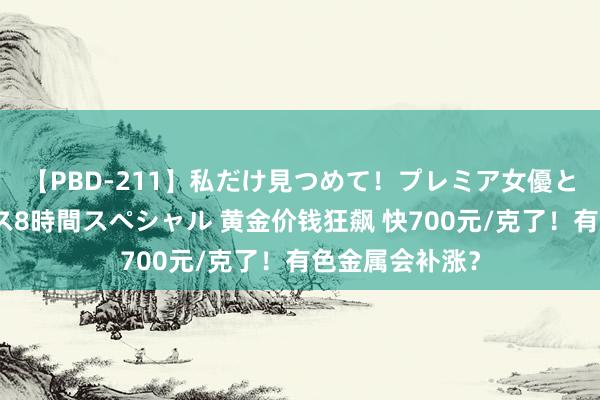 【PBD-211】私だけ見つめて!プレミア女優と主観でセックス8時間スペシャル 黄金价钱狂飙 快700元/克了!有色金属会补涨?