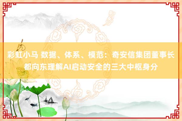 彩虹小马 数据、体系、模范:奇安信集团董事长都向东理解AI启动安全的三大中枢身分